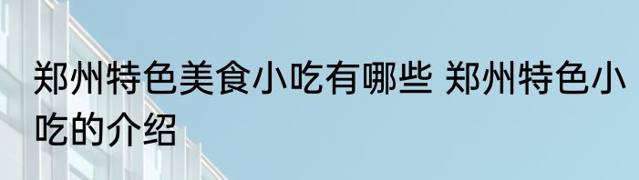 郑州特色美食小吃有哪些 郑州特色小吃的介绍