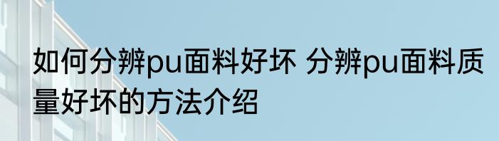 如何分辨pu面料好坏 分辨pu面料质量好坏的方法介绍
