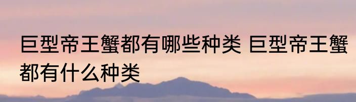 巨型帝王蟹都有哪些种类 巨型帝王蟹都有什么种类