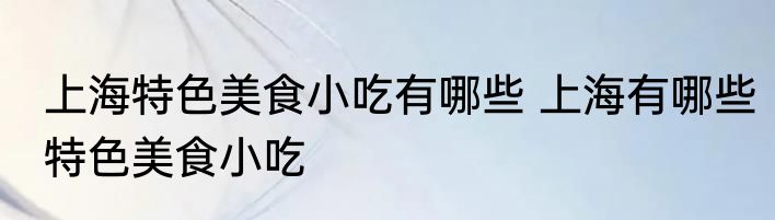 上海特色美食小吃有哪些 上海有哪些特色美食小吃