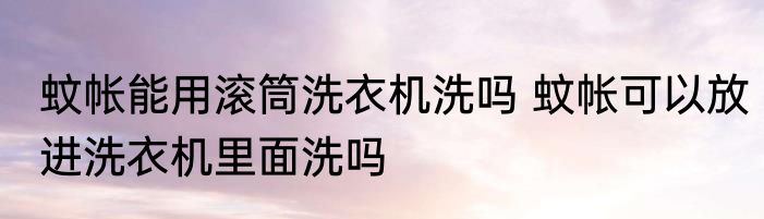 蚊帐能用滚筒洗衣机洗吗 蚊帐可以放进洗衣机里面洗吗