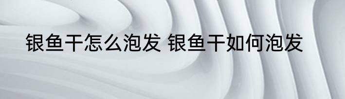 银鱼干怎么泡发 银鱼干如何泡发