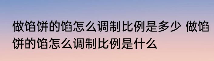 做馅饼的馅怎么调制比例是多少 做馅饼的馅怎么调制比例是什么