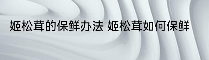 姬松茸的保鲜办法 姬松茸如何保鲜