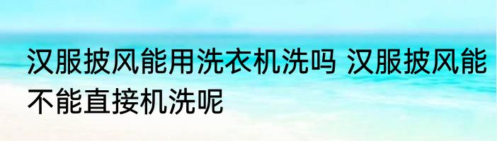 汉服披风能用洗衣机洗吗 汉服披风能不能直接机洗呢
