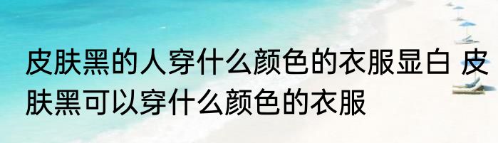 皮肤黑的人穿什么颜色的衣服显白 皮肤黑可以穿什么颜色的衣服