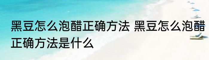 黑豆怎么泡醋正确方法 黑豆怎么泡醋正确方法是什么