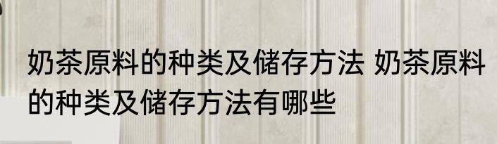奶茶原料的种类及储存方法 奶茶原料的种类及储存方法有哪些