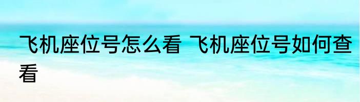 飞机座位号怎么看 飞机座位号如何查看