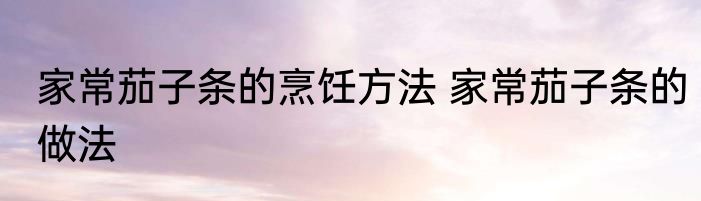 家常茄子条的烹饪方法 家常茄子条的做法