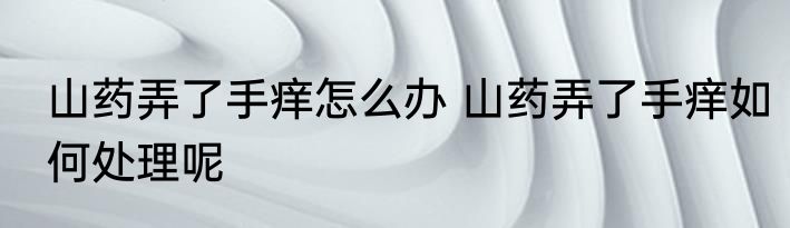山药弄了手痒怎么办 山药弄了手痒如何处理呢