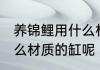 养锦鲤用什么材质的缸好 养锦鲤用什么材质的缸呢