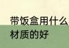 带饭盒用什么材质的好 带饭盒用哪种材质的好