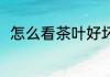 怎么看茶叶好坏 看茶叶好坏的方法