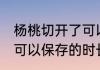 杨桃切开了可以保存多久 杨桃切开了可以保存的时长