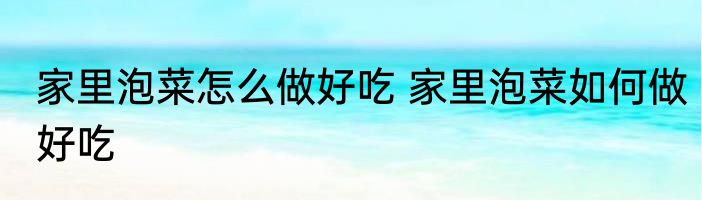 家里泡菜怎么做好吃 家里泡菜如何做好吃