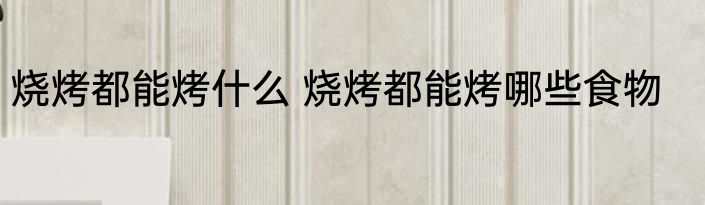 烧烤都能烤什么 烧烤都能烤哪些食物