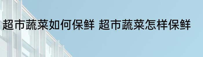 超市蔬菜如何保鲜 超市蔬菜怎样保鲜