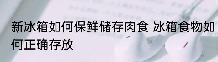 新冰箱如何保鲜储存肉食 冰箱食物如何正确存放