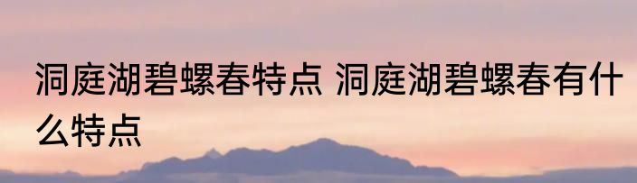 洞庭湖碧螺春特点 洞庭湖碧螺春有什么特点