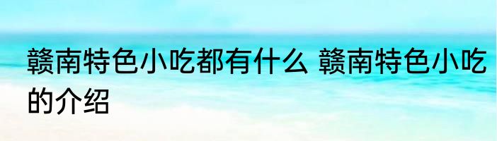 赣南特色小吃都有什么 赣南特色小吃的介绍