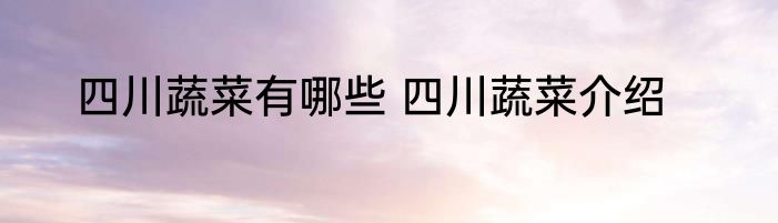 四川蔬菜有哪些 四川蔬菜介绍