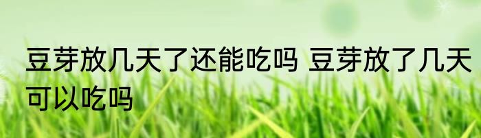 豆芽放几天了还能吃吗 豆芽放了几天可以吃吗