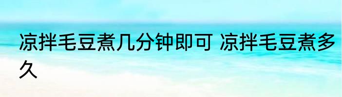 凉拌毛豆煮几分钟即可 凉拌毛豆煮多久