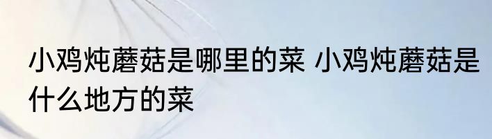 小鸡炖蘑菇是哪里的菜 小鸡炖蘑菇是什么地方的菜
