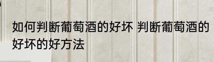 如何判断葡萄酒的好坏 判断葡萄酒的好坏的好方法