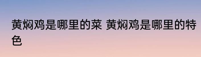 黄焖鸡是哪里的菜 黄焖鸡是哪里的特色