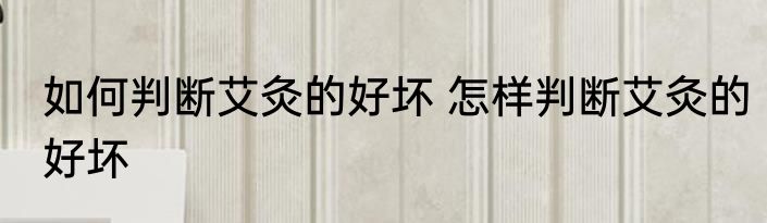 如何判断艾灸的好坏 怎样判断艾灸的好坏