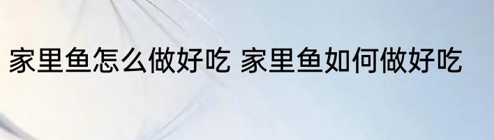 家里鱼怎么做好吃 家里鱼如何做好吃