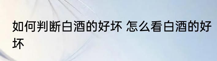 如何判断白酒的好坏 怎么看白酒的好坏
