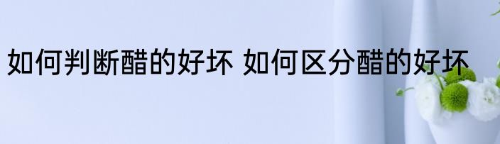 如何判断醋的好坏 如何区分醋的好坏
