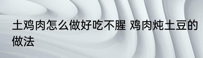 土鸡肉怎么做好吃不腥 鸡肉炖土豆的做法