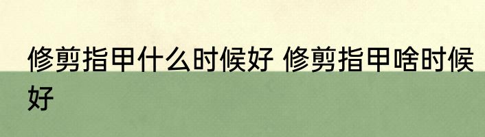 修剪指甲什么时候好 修剪指甲啥时候好