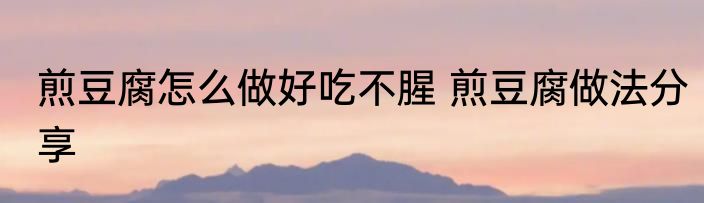 煎豆腐怎么做好吃不腥 煎豆腐做法分享