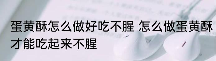 蛋黄酥怎么做好吃不腥 怎么做蛋黄酥才能吃起来不腥