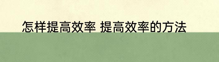 怎样提高效率 提高效率的方法