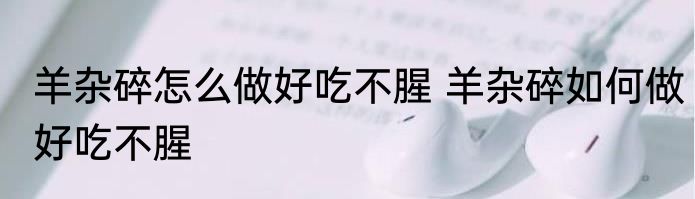 羊杂碎怎么做好吃不腥 羊杂碎如何做好吃不腥