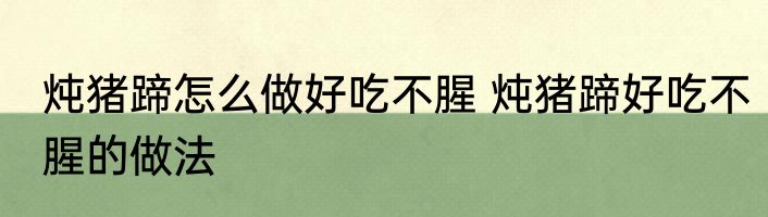 炖猪蹄怎么做好吃不腥 炖猪蹄好吃不腥的做法