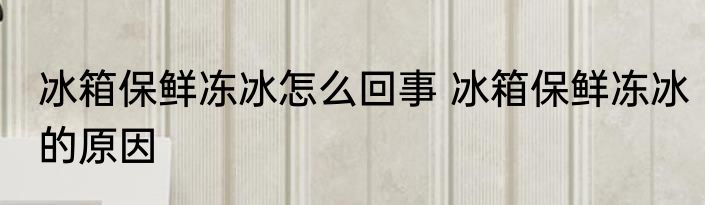 冰箱保鲜冻冰怎么回事 冰箱保鲜冻冰的原因
