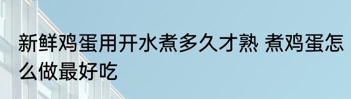 新鲜鸡蛋用开水煮多久才熟 煮鸡蛋怎么做最好吃