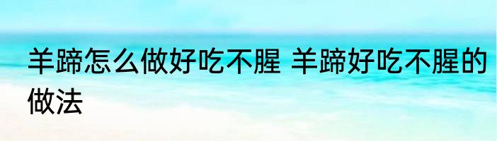 羊蹄怎么做好吃不腥 羊蹄好吃不腥的做法