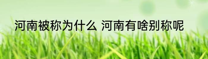河南被称为什么 河南有啥别称呢
