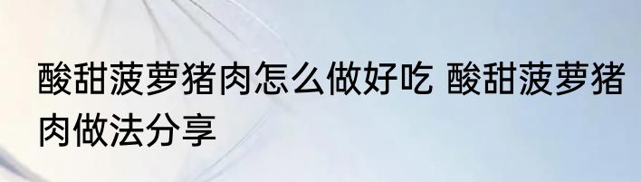 酸甜菠萝猪肉怎么做好吃 酸甜菠萝猪肉做法分享