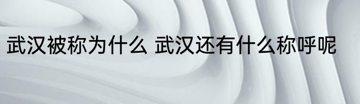 武汉被称为什么 武汉还有什么称呼呢