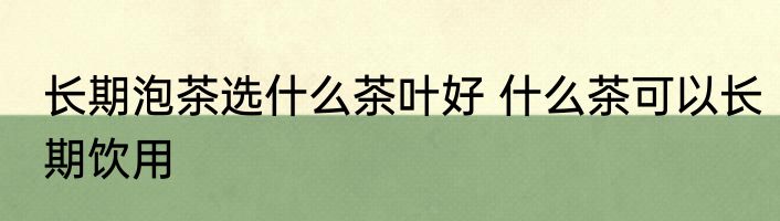 长期泡茶选什么茶叶好 什么茶可以长期饮用