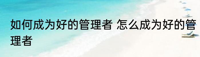 如何成为好的管理者 怎么成为好的管理者